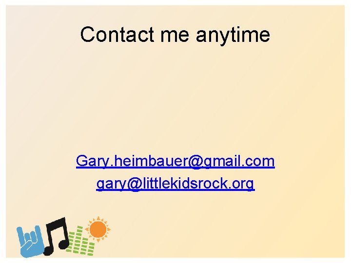 Contact me anytime Gary. heimbauer@gmail. com gary@littlekidsrock. org 