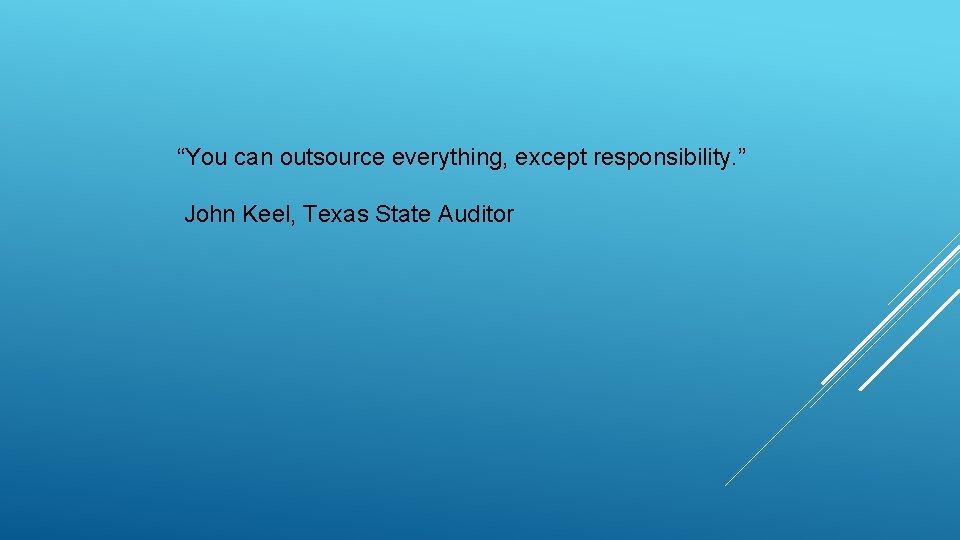 “You can outsource everything, except responsibility. ” John Keel, Texas State Auditor 