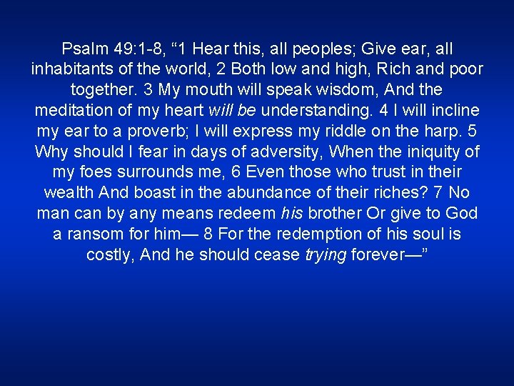 Psalm 49: 1 -8, “ 1 Hear this, all peoples; Give ear, all inhabitants