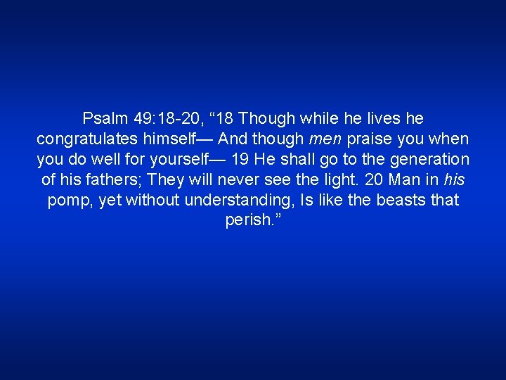 Psalm 49: 18 -20, “ 18 Though while he lives he congratulates himself— And