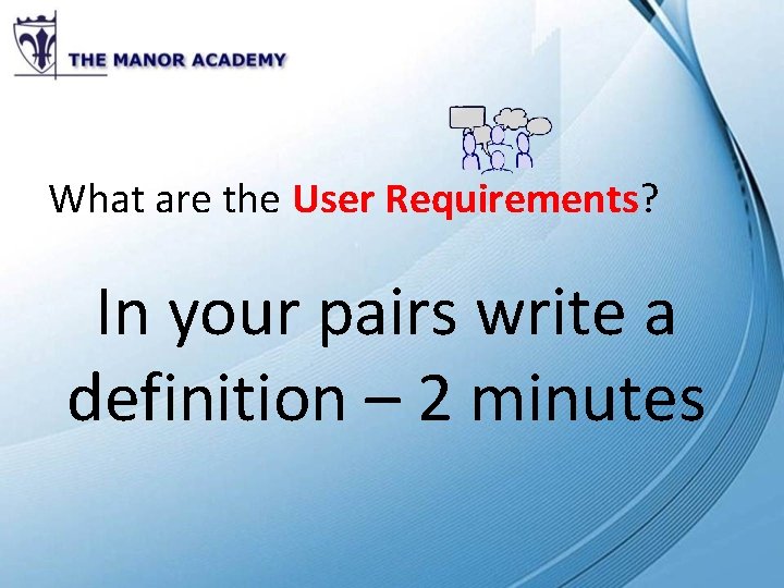 What are the User Requirements? In your pairs write a definition – 2 minutes