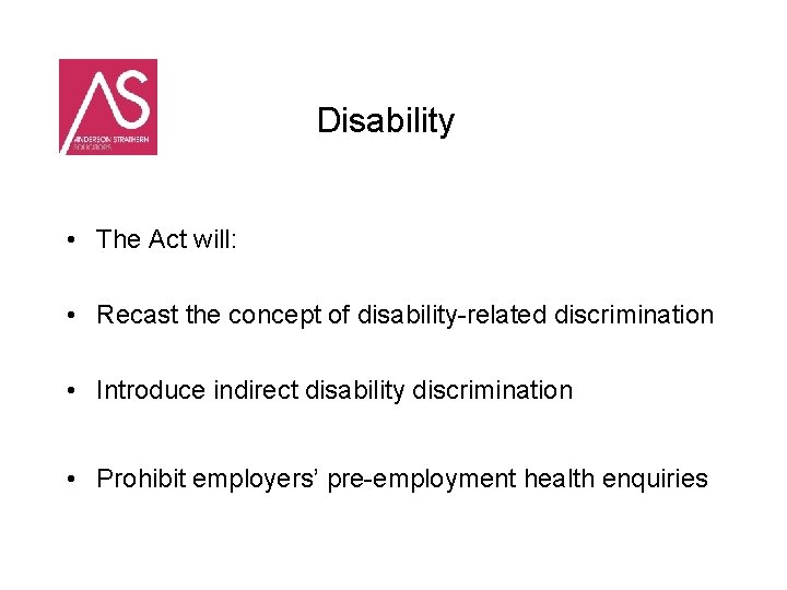 Disability • The Act will: • Recast the concept of disability-related discrimination • Introduce