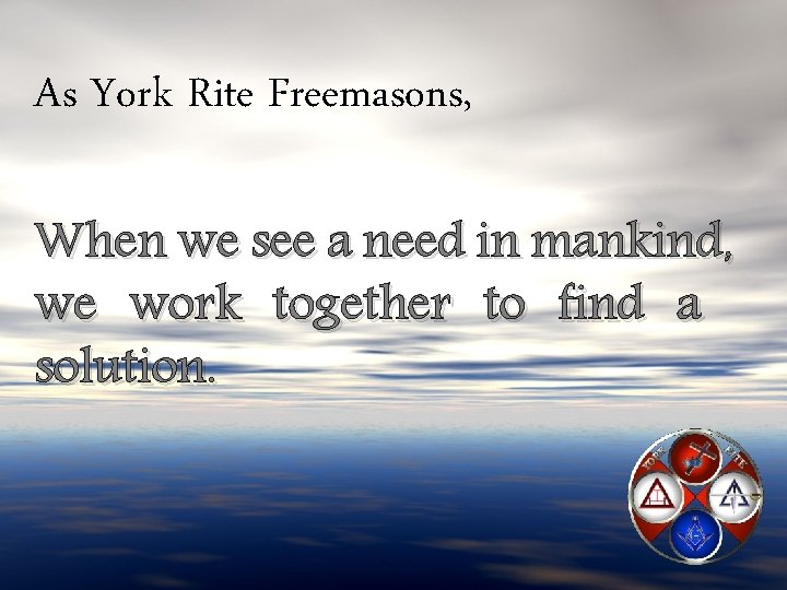 As York Rite Freemasons, When we see a need in mankind, we work together