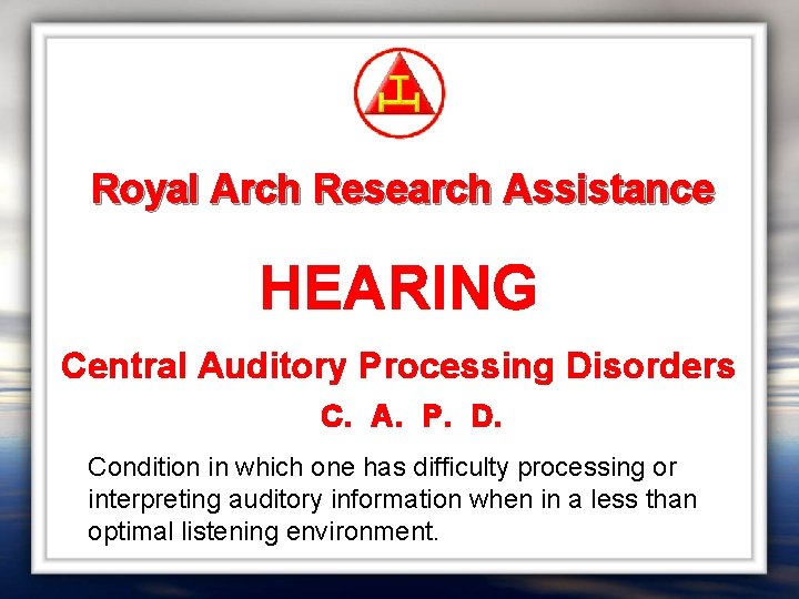 Royal Arch Research Assistance HEARING Central Auditory Processing Disorders C. A. P. D. Condition