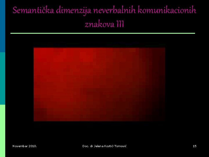Semantička dimenzija neverbalnih komunikacionih znakova III Novembar 2010. Doc. dr Jelena Kostić-Tomović 15 