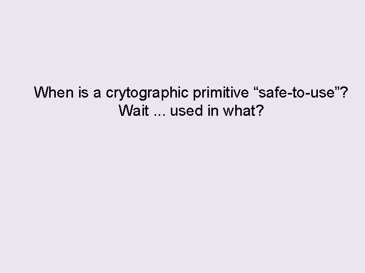 When is a crytographic primitive “safe-to-use”? Wait. . . used in what? 