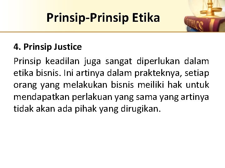 Prinsip-Prinsip Etika 4. Prinsip Justice Prinsip keadilan juga sangat diperlukan dalam etika bisnis. Ini