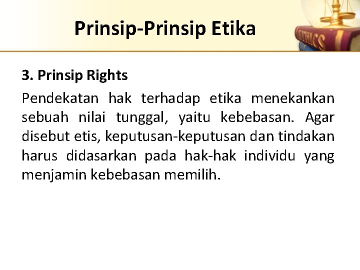 Prinsip-Prinsip Etika 3. Prinsip Rights Pendekatan hak terhadap etika menekankan sebuah nilai tunggal, yaitu