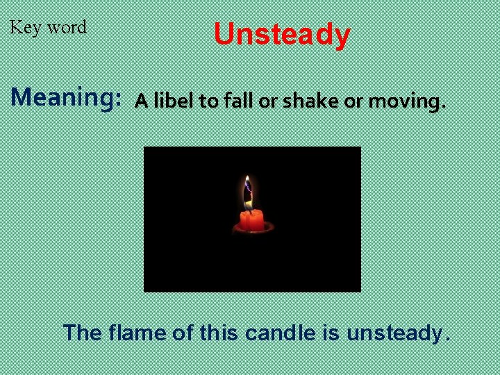 Key word Meaning: Unsteady A libel to fall or shake or moving. The flame