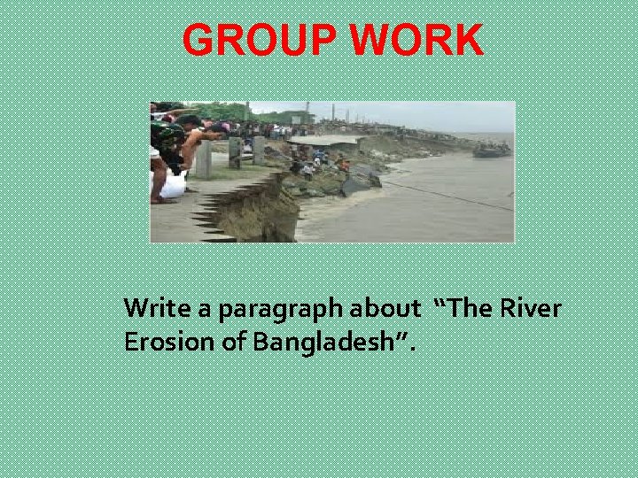 GROUP WORK Write a paragraph about “The River Erosion of Bangladesh”. 