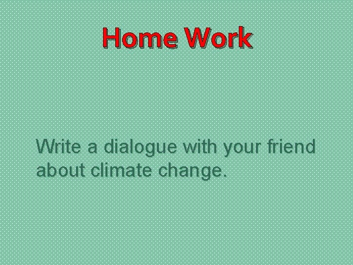 Home Work Write a dialogue with your friend about climate change. 