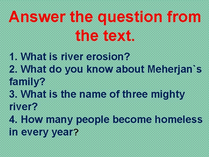 Answer the question from the text. 1. What is river erosion? 2. What do