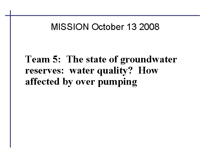 MISSION October 13 2008 Team 5: The state of groundwater reserves: water quality? How