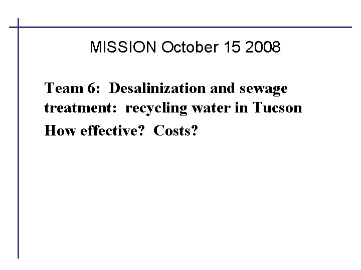 MISSION October 15 2008 Team 6: Desalinization and sewage treatment: recycling water in Tucson