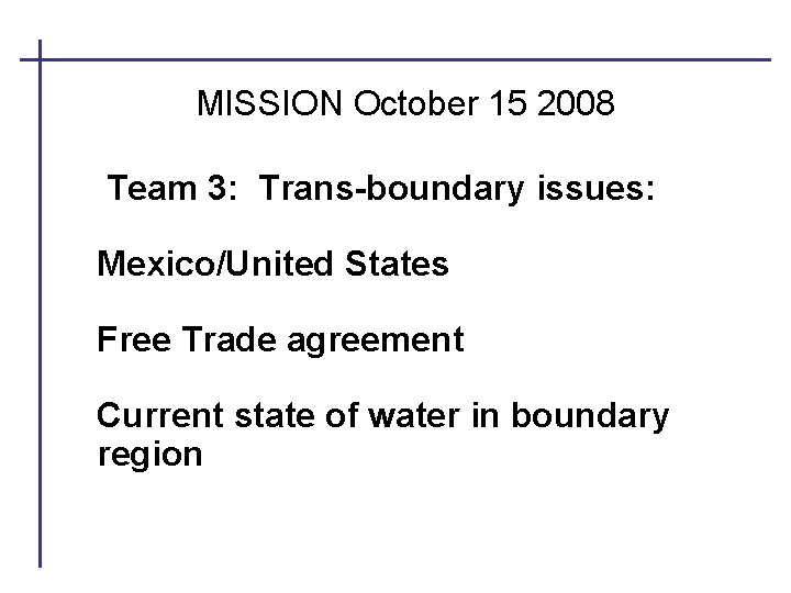MISSION October 15 2008 Team 3: Trans-boundary issues: Mexico/United States Free Trade agreement Current