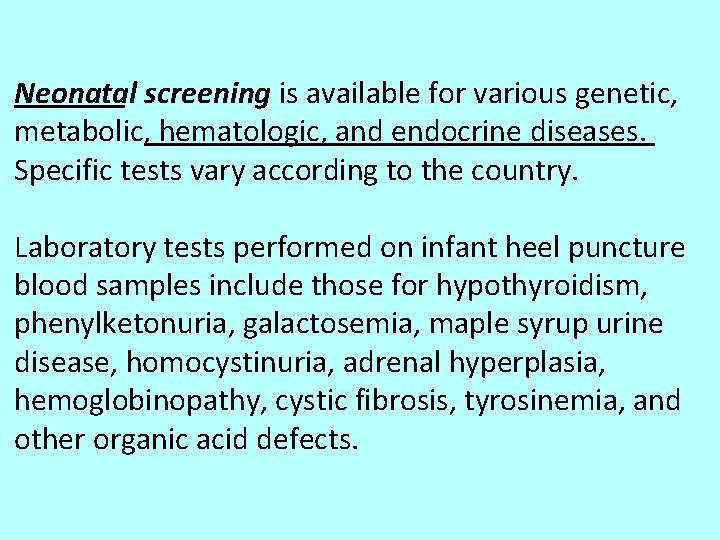 Neonatal screening is available for various genetic, metabolic, hematologic, and endocrine diseases. Specific tests