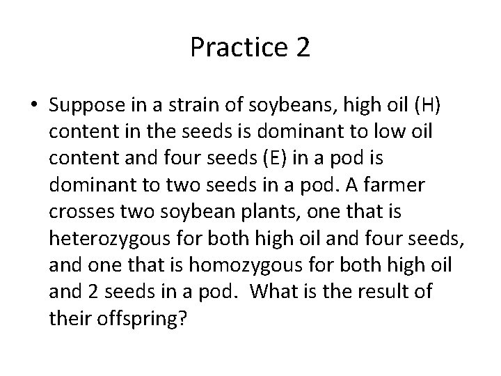 Practice 2 • Suppose in a strain of soybeans, high oil (H) content in