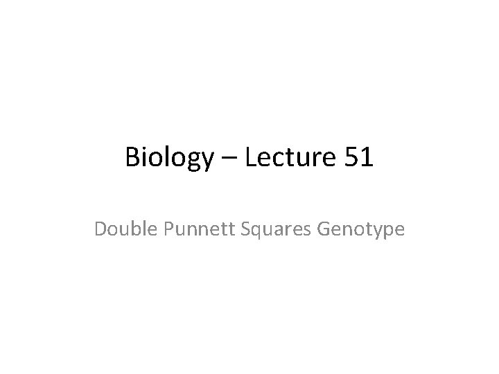 Biology – Lecture 51 Double Punnett Squares Genotype 