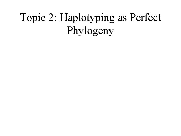 Topic 2: Haplotyping as Perfect Phylogeny 