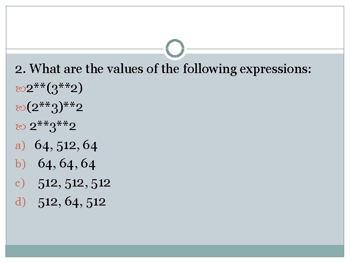 2. What are the values of the following expressions: 2**(3**2) (2**3)**2 2**3**2 a) 64,