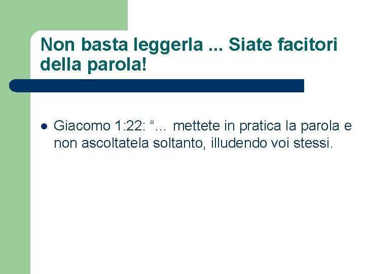 Non basta leggerla. . . Siate facitori della parola! l Giacomo 1: 22: “…