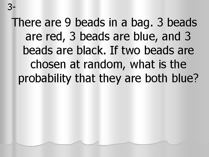 3 - There are 9 beads in a bag. 3 beads are red, 3