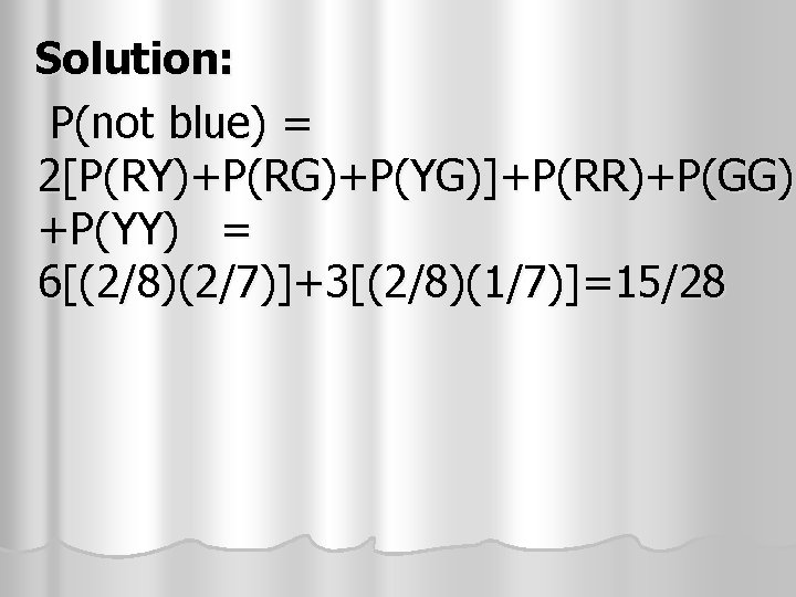 Solution: P(not blue) = 2[P(RY)+P(RG)+P(YG)]+P(RR)+P(GG) +P(YY) = 6[(2/8)(2/7)]+3[(2/8)(1/7)]=15/28 