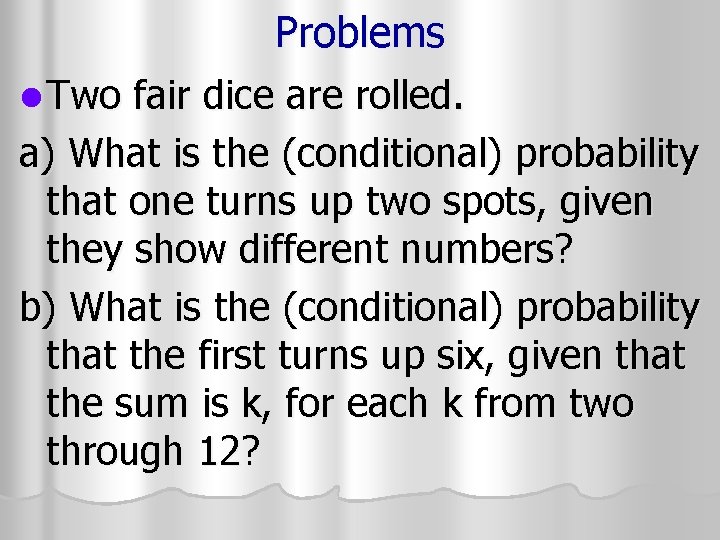 Problems l Two fair dice are rolled. a) What is the (conditional) probability that