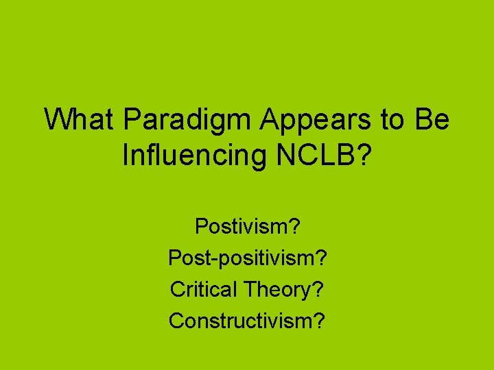What Paradigm Appears to Be Influencing NCLB? Postivism? Post-positivism? Critical Theory? Constructivism? 