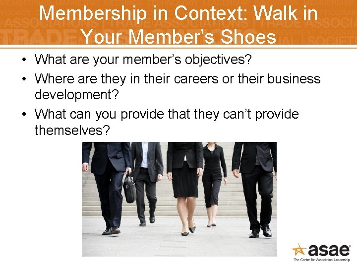 Membership in Context: Walk in Your Member’s Shoes • What are your member’s objectives?
