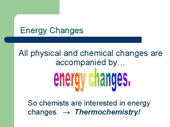 Energy Changes All physical and chemical changes are accompanied by… So chemists are interested