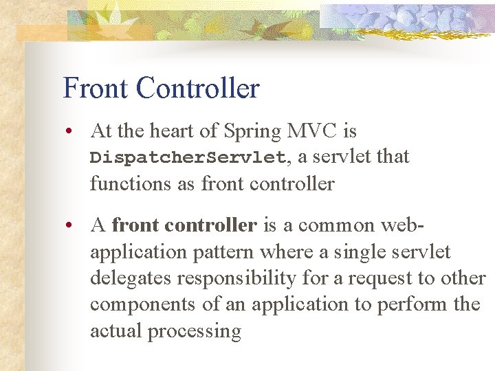 Front Controller • At the heart of Spring MVC is Dispatcher. Servlet, a servlet