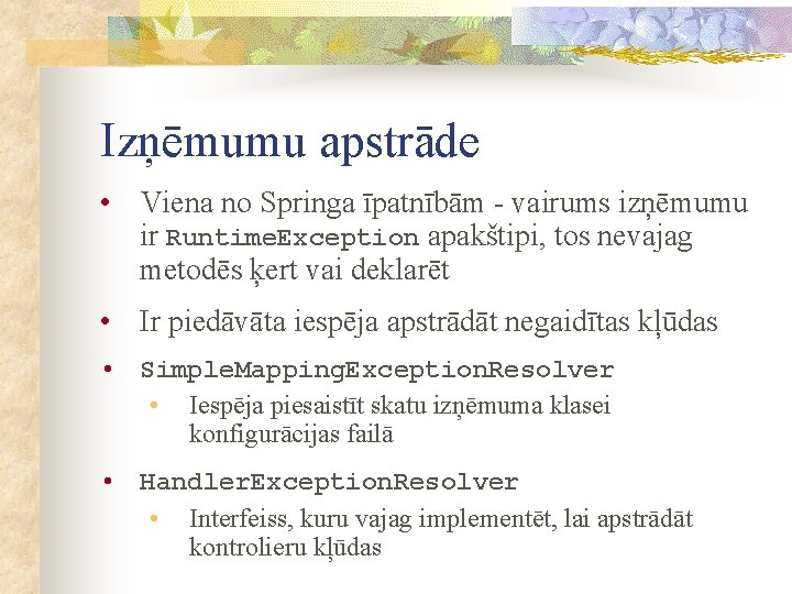 Izņēmumu apstrāde • Viena no Springa īpatnībām - vairums izņēmumu ir Runtime. Exception apakštipi,