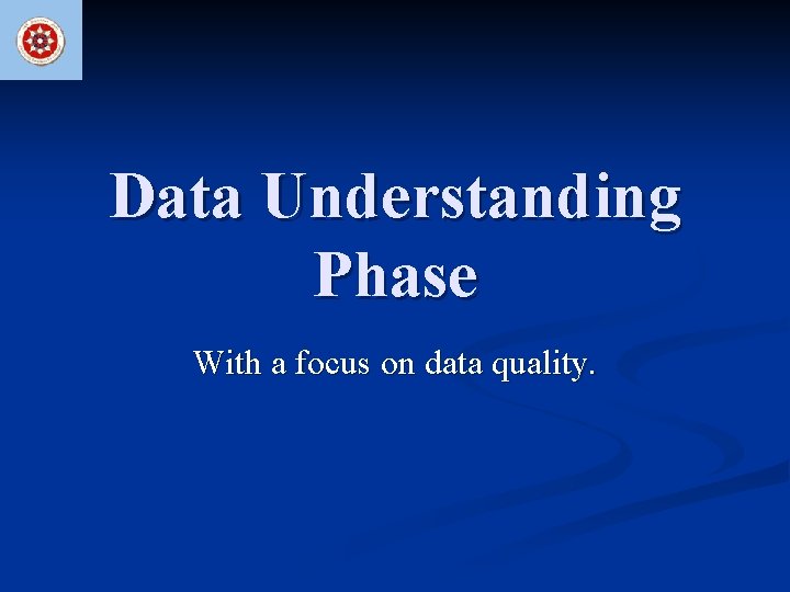 Data Understanding Phase With a focus on data quality. 