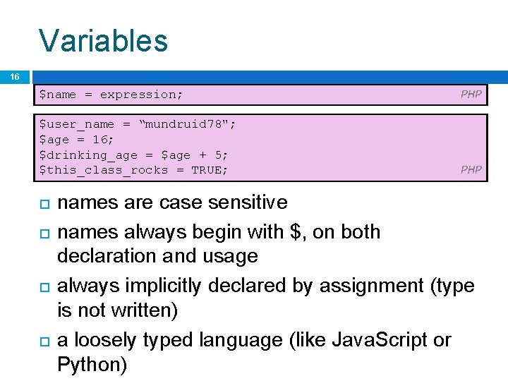 Variables 16 $name = expression; PHP $user_name = “mundruid 78"; $age = 16; $drinking_age