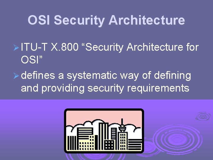OSI Security Architecture ITU-T X. 800 “Security Architecture for OSI” defines a systematic way