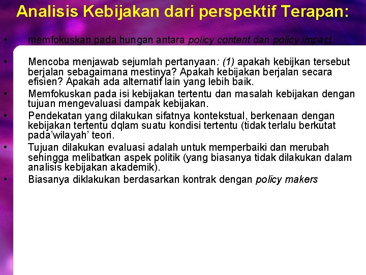 Analisis Kebijakan dari perspektif Terapan: • memfokuskan pada hungan antara policy content dan policy Analisis Kebijakan dari perspektif Terapan: • memfokuskan pada hungan antara policy content dan policy