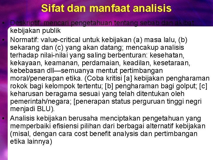 Sifat dan manfaat analisis • Deskriptif: mencari pengetahuan tentang sebab dan akibat kebijakan publik Sifat dan manfaat analisis • Deskriptif: mencari pengetahuan tentang sebab dan akibat kebijakan publik