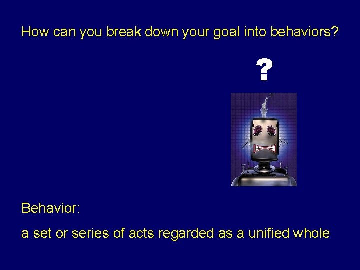 How can you break down your goal into behaviors? ? Behavior: a set or