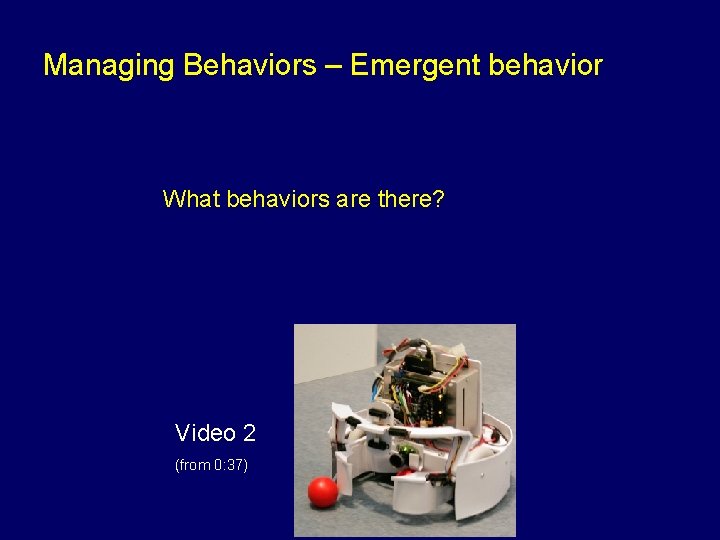 Managing Behaviors – Emergent behavior What behaviors are there? Video 2 (from 0: 37)