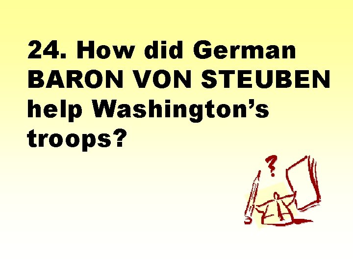 24. How did German BARON VON STEUBEN help Washington’s troops? 