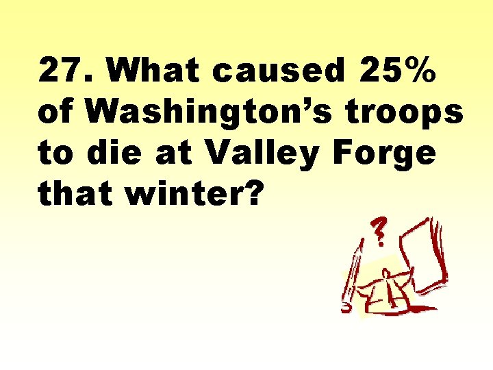 27. What caused 25% of Washington’s troops to die at Valley Forge that winter?