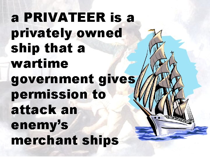 a PRIVATEER is a privately owned ship that a wartime government gives permission to