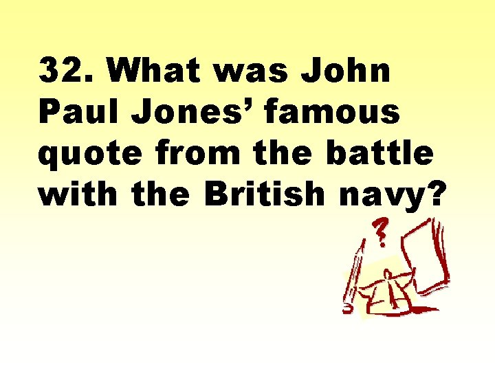 32. What was John Paul Jones’ famous quote from the battle with the British