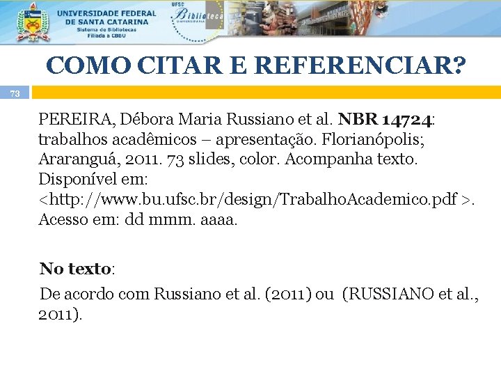 COMO CITAR E REFERENCIAR? 73 PEREIRA, Débora Maria Russiano et al. NBR 14724: trabalhos