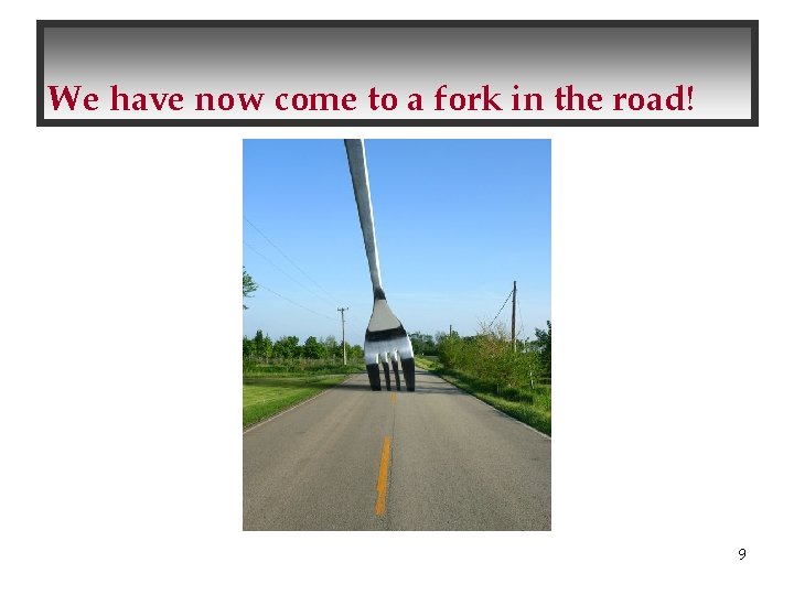 We have now come to a fork in the road! 9 