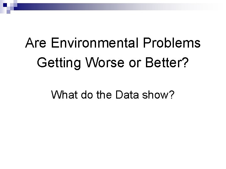 Are Environmental Problems Getting Worse or Better? What do the Data show? 