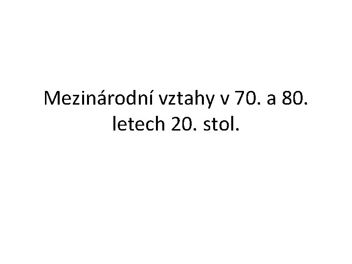 Mezinárodní vztahy v 70. a 80. letech 20. stol. 