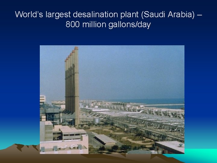 World’s largest desalination plant (Saudi Arabia) – 800 million gallons/day 