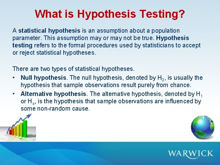 What is Hypothesis Testing? A statistical hypothesis is an assumption about a population parameter. What is Hypothesis Testing? A statistical hypothesis is an assumption about a population parameter.